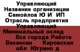 Управляющий › Название организации ­ Самойлов Ю.И, ИП › Отрасль предприятия ­ Управляющий › Минимальный оклад ­ 35 000 - Все города Работа » Вакансии   . Кировская обл.,Югрино д.